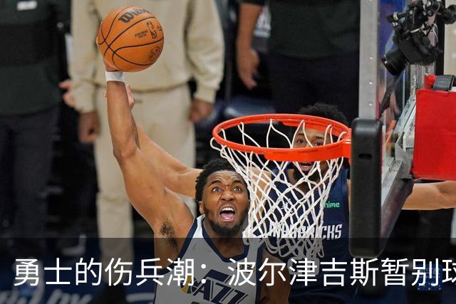 勇士的伤兵潮：波尔津吉斯暂别球队，健康状况令人担忧