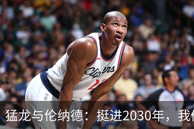猛龙与伦纳德：挺进2030年，我们的爱情长跑！