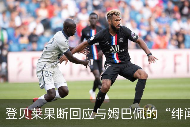 登贝莱果断回应与姆巴佩的“绯闻”：没事，别瞎传！