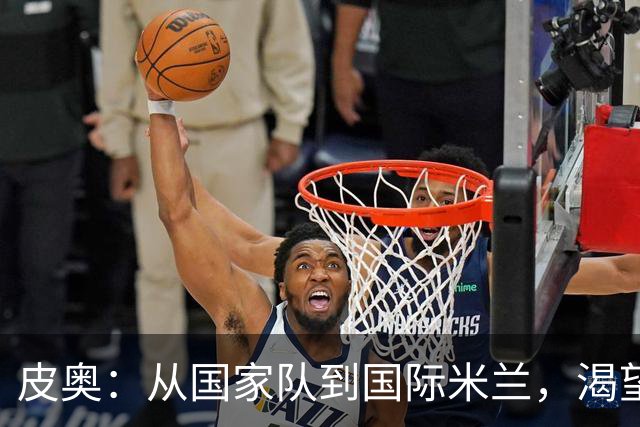 皮奥：从国家队到国际米兰，渴望继续当超级明星！