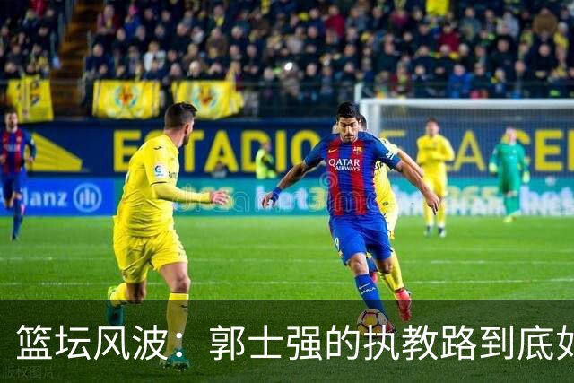 篮坛风波：郭士强的执教路到底如何翻车？