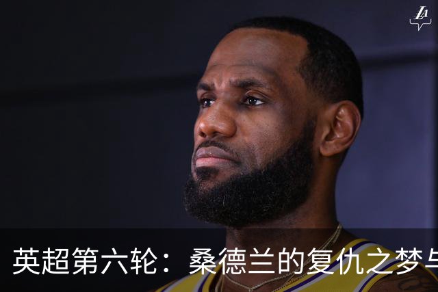 英超第六轮：桑德兰的复仇之梦与布莱顿的胜利狂欢
